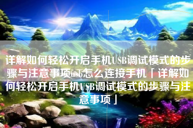 详解如何轻松开启手机USB调试模式的步骤与注意事项usb怎么连接手机「详解如何轻松开启手机USB调试模式的步骤与注意事项」