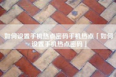 如何设置手机热点密码手机热点「如何设置手机热点密码」