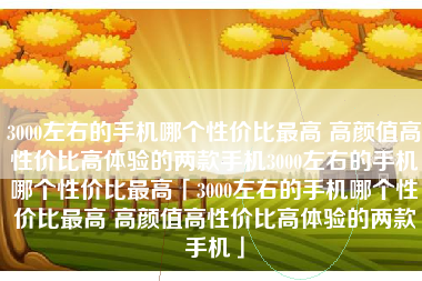 3000左右的手机哪个性价比最高 高颜值高性价比高体验的两款手机3000左右的手机哪个性价比最高「3000左右的手机哪个性价比最高 高颜值高性价比高体验的两款手机」