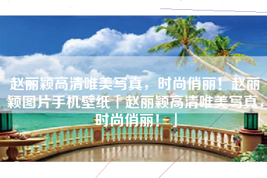 赵丽颖高清唯美写真,时尚俏丽!赵丽颖图片手机壁纸「赵丽颖高清唯美写真,时尚俏丽!」 赵丽颖高清唯美写真,时尚俏丽!赵丽颖图片手机壁纸「赵丽颖高清唯美写真,时尚俏丽!」