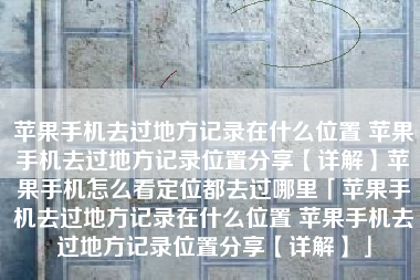 苹果手机去过地方记录在什么位置 苹果手机去过地方记录位置分享【详解】苹果手机怎么看定位都去过哪里「苹果手机去过地方记录在什么位置 苹果手机去过地方记录位置分享【详解】」