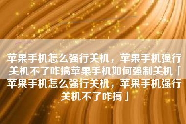 苹果手机怎么强行关机，苹果手机强行关机不了咋搞苹果手机如何强制关机「苹果手机怎么强行关机，苹果手机强行关机不了咋搞」