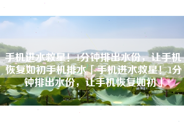 手机进水救星！1分钟排出水份，让手机恢复如初手机排水「手机进水救星！1分钟排出水份，让手机恢复如初」