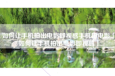 如何让手机拍出电影即视感手机拍电影「如何让手机拍出电影即视感」