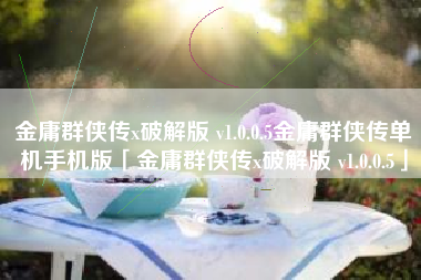 金庸群侠传x破解版 v1.0.0.5金庸群侠传单机手机版「金庸群侠传x破解版 v1.0.0.5」