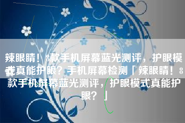 辣眼睛！8款手机屏幕蓝光测评，护眼模式真能护眼？手机屏幕检测「辣眼睛！8款手机屏幕蓝光测评，护眼模式真能护眼？」