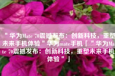 ＂华为Mate 70震撼发布：创新科技，重塑未来手机体验＂华为mate手机「＂华为Mate 70震撼发布：创新科技，重塑未来手机体验＂」