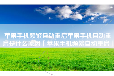 苹果手机频繁自动重启苹果手机自动重启是什么原因「苹果手机频繁自动重启」