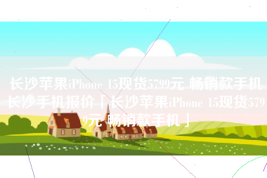 长沙苹果iPhone 15现货5799元 畅销款手机长沙手机报价「长沙苹果iPhone 15现货5799元 畅销款手机」