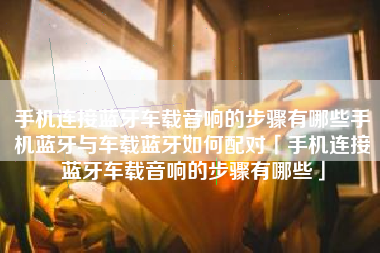 手机连接蓝牙车载音响的步骤有哪些手机蓝牙与车载蓝牙如何配对「手机连接蓝牙车载音响的步骤有哪些」