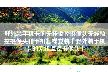 野外装手机卡的无线监控摄像头无线监控摄像头和手机怎样安装「野外装手机卡的无线监控摄像头」