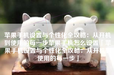 苹果手机设置与个性化全攻略：从开机到使用的每一步苹果手机怎么设置「苹果手机设置与个性化全攻略：从开机到使用的每一步」