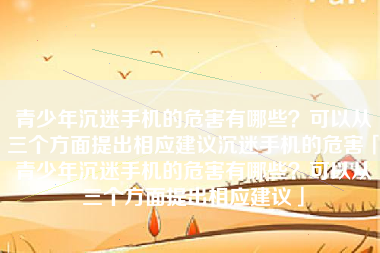 青少年沉迷手机的危害有哪些？可以从三个方面提出相应建议沉迷手机的危害「青少年沉迷手机的危害有哪些？可以从三个方面提出相应建议」