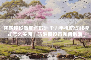 防触摸设置如何取消华为手机防误触模式怎么关闭「防触摸设置如何取消」 防触摸设置如何取消华为手机防误触模式怎么关闭「防触摸设置如何取消」