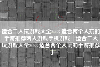 适合二人玩游戏大全2023 适合两个人玩的手游推荐两人游戏手机游戏「适合二人玩游戏大全2023 适合两个人玩的手游推荐」
