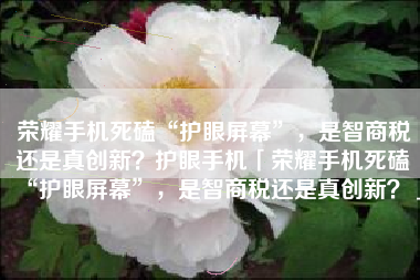 荣耀手机死磕“护眼屏幕”，是智商税还是真创新？护眼手机「荣耀手机死磕“护眼屏幕”，是智商税还是真创新？」