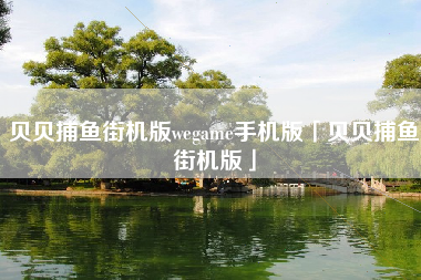 贝贝捕鱼街机版wegame手机版「贝贝捕鱼街机版」