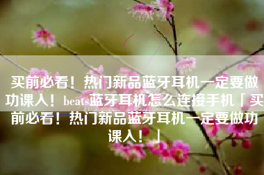 买前必看！热门新品蓝牙耳机一定要做功课入！beats蓝牙耳机怎么连接手机「买前必看！热门新品蓝牙耳机一定要做功课入！」