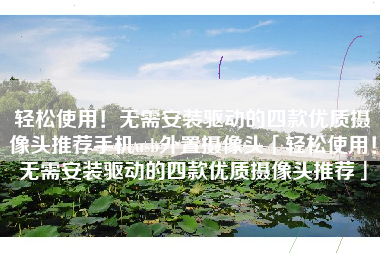轻松使用！无需安装驱动的四款优质摄像头推荐手机usb外置摄像头「轻松使用！无需安装驱动的四款优质摄像头推荐」