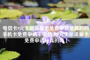 电信卡9元无限流量卡免费申请是真的吗手机卡免费申请「电信卡9元无限流量卡免费申请是真的吗」