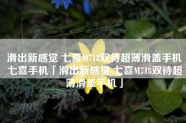 滑出新感觉 七喜M718双待超薄滑盖手机七喜手机「滑出新感觉 七喜M718双待超薄滑盖手机」 滑出新感觉 七喜M718双待超薄滑盖手机七喜手机「滑出新感觉 七喜M718双待超薄滑盖手机」