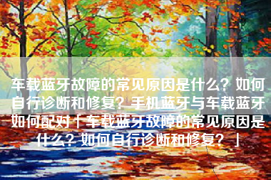 车载蓝牙故障的常见原因是什么？如何自行诊断和修复？手机蓝牙与车载蓝牙如何配对「车载蓝牙故障的常见原因是什么？如何自行诊断和修复？」