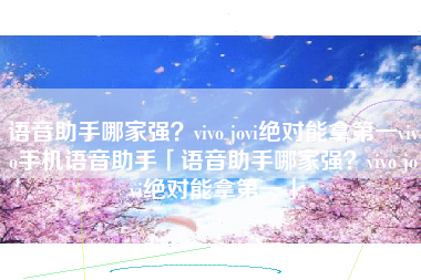 语音助手哪家强？vivo jovi绝对能拿第一vivo手机语音助手「语音助手哪家强？vivo jovi绝对能拿第一」