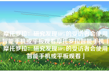 摩托罗拉：研究发现40%的受访者会使用智能手机或平板观看摩托罗拉智能手机「摩托罗拉：研究发现40%的受访者会使用智能手机或平板观看」