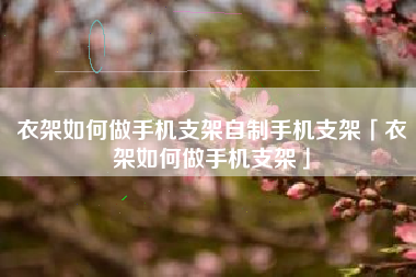 衣架如何做手机支架自制手机支架「衣架如何做手机支架」