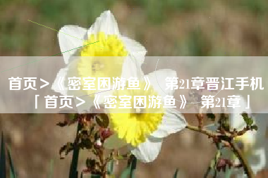 首页＞《密室困游鱼》  第21章晋江手机「首页＞《密室困游鱼》  第21章」