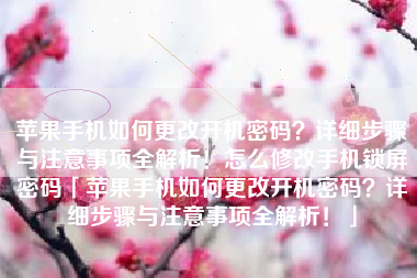 苹果手机如何更改开机密码？详细步骤与注意事项全解析！怎么修改手机锁屏密码「苹果手机如何更改开机密码？详细步骤与注意事项全解析！」