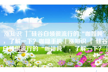 涨知识 ｜ 硅谷白领很流行的“咖啡盹”，了解一下？咖啡手机「涨知识 ｜ 硅谷白领很流行的“咖啡盹”，了解一下？」