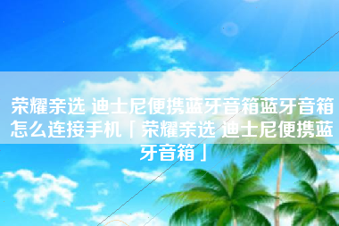 荣耀亲选 迪士尼便携蓝牙音箱蓝牙音箱怎么连接手机「荣耀亲选 迪士尼便携蓝牙音箱」