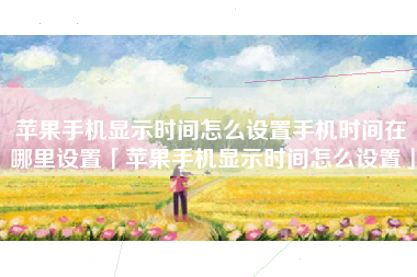 苹果手机显示时间怎么设置手机时间在哪里设置「苹果手机显示时间怎么设置」