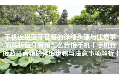 手机连接蓝牙音箱的详细步骤与注意事项解析蓝牙音箱怎么连接手机「手机连接蓝牙音箱的详细步骤与注意事项解析」