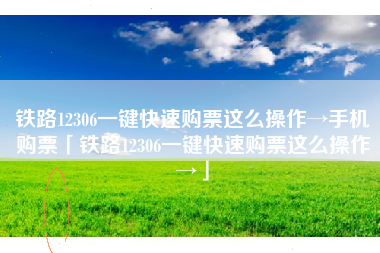铁路12306一键快速购票这么操作→手机购票「铁路12306一键快速购票这么操作→」
