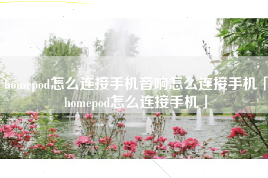 homepod怎么连接手机音响怎么连接手机「homepod怎么连接手机」