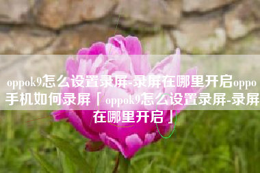 oppok9怎么设置录屏-录屏在哪里开启oppo手机如何录屏「oppok9怎么设置录屏-录屏在哪里开启」