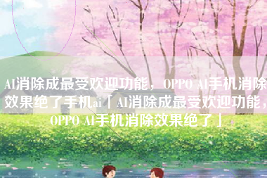 AI消除成最受欢迎功能，OPPO AI手机消除效果绝了手机ai「AI消除成最受欢迎功能，OPPO AI手机消除效果绝了」