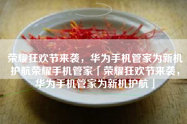 荣耀狂欢节来袭，华为手机管家为新机护航荣耀手机管家「荣耀狂欢节来袭，华为手机管家为新机护航」