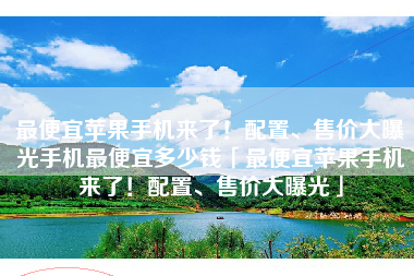 最便宜苹果手机来了！配置、售价大曝光手机最便宜多少钱「最便宜苹果手机来了！配置、售价大曝光」