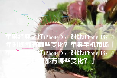 苹果经典之作iPhone X，对比iPhone 13，4年时间都有哪些变化？苹果手机市场「苹果经典之作iPhone X，对比iPhone 13，4年时间都有哪些变化？」