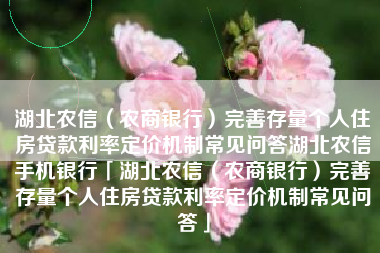 湖北农信（农商银行）完善存量个人住房贷款利率定价机制常见问答湖北农信手机银行「湖北农信（农商银行）完善存量个人住房贷款利率定价机制常见问答」