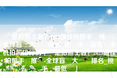 誰是拍照王者？2025最佳拍照手機推薦-全球盲測大數據排名_挑戰手機最低價手机拍照排行榜「誰是拍照王者？2025最佳拍照手機推薦-全球盲測大數據排名_挑戰手機最低價」