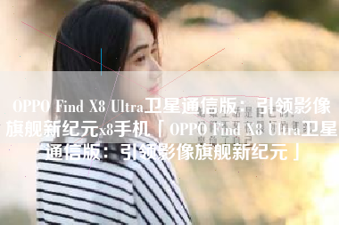 OPPO Find X8 Ultra卫星通信版：引领影像旗舰新纪元x8手机「OPPO Find X8 Ultra卫星通信版：引领影像旗舰新纪元」