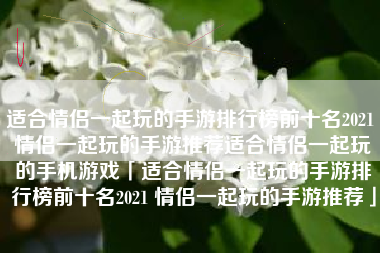 适合情侣一起玩的手游排行榜前十名2021 情侣一起玩的手游推荐适合情侣一起玩的手机游戏「适合情侣一起玩的手游排行榜前十名2021 情侣一起玩的手游推荐」 适合情侣一起玩的手游排行榜前十名2021 情侣一起玩的手游推荐适合情侣一起玩的手机游戏「适合情侣一起玩的手游排行榜前十名2021 情侣一起玩的手游推荐」