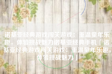 诺基亚经典游戏闯关游戏：重温童年乐趣，体验挑战魅力诺基亚经典手机「诺基亚经典游戏闯关游戏：重温童年乐趣，体验挑战魅力」