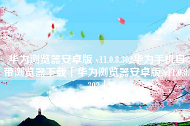华为浏览器安卓版 v11.0.8.302华为手机自带浏览器下载「华为浏览器安卓版 v11.0.8.302」