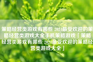 策略经营类游戏有哪些 2024最受欢迎的策略经营类游戏大全手机策略游戏「策略经营类游戏有哪些 2024最受欢迎的策略经营类游戏大全」
