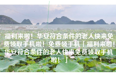 福利来啦！华安符合条件的老人快来免费领取手机啦！免费领手机「福利来啦！华安符合条件的老人快来免费领取手机啦！」